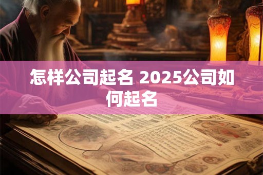 怎样公司起名 2025公司如何起名