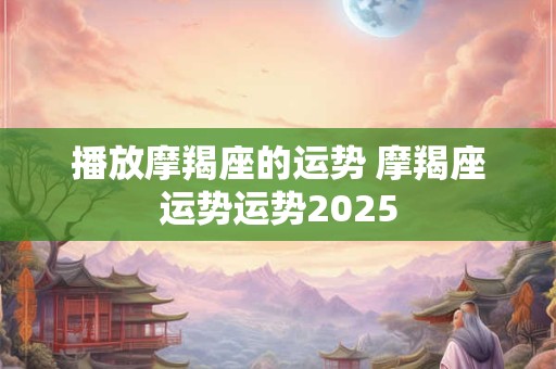 播放摩羯座的运势 摩羯座运势运势2025