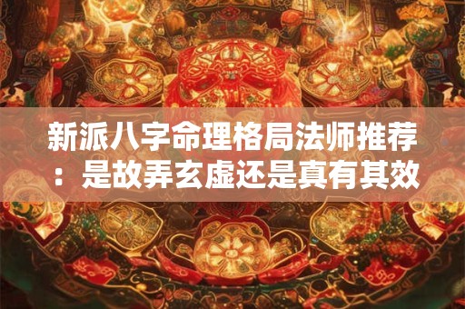 新派八字命理格局法师推荐:是故弄玄虚还是真有其效 新派八字命理格局法师推荐:是故弄玄虚还是真有其效