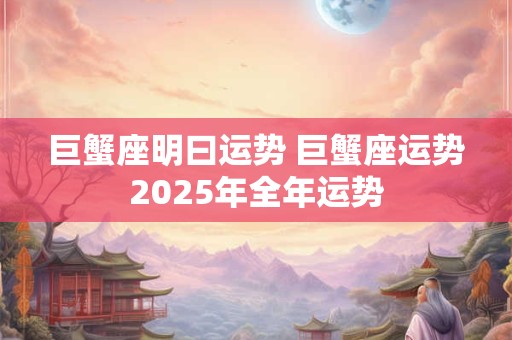 巨蟹座明曰运势 巨蟹座运势2025年全年运势 巨蟹座明曰运势 巨蟹座运势2025年全年运势