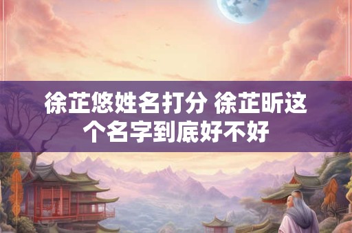 徐芷悠姓名打分 徐芷昕这个名字到底好不好