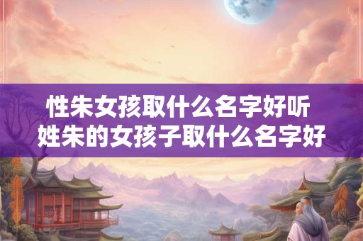 性朱女孩取什么名字好听 姓朱的女孩子取什么名字好牛年