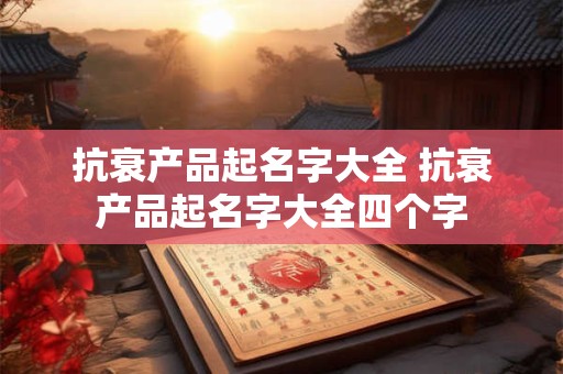 抗衰产品起名字大全 抗衰产品起名字大全四个字