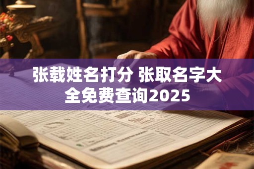 张载姓名打分 张取名字大全免费查询2025