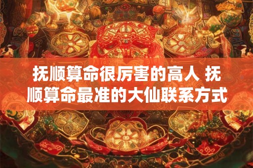 抚顺算命很厉害的高人 抚顺算命最准的大仙联系方式