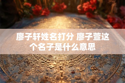 廖子轩姓名打分 廖子萱这个名子是什么意思