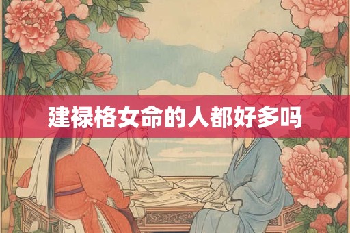 建禄格女命的人都好多吗