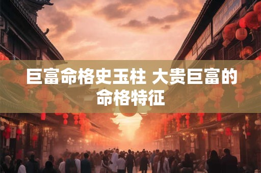 巨富命格史玉柱 大贵巨富的命格特征