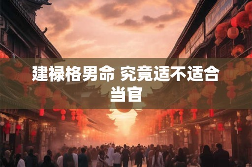 建禄格男命 究竟适不适合当官