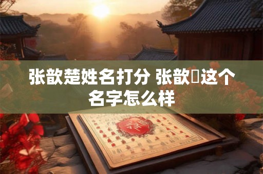 张歆楚姓名打分 张歆玥这个名字怎么样 张歆楚姓名打分 张歆玥这个名字怎么样