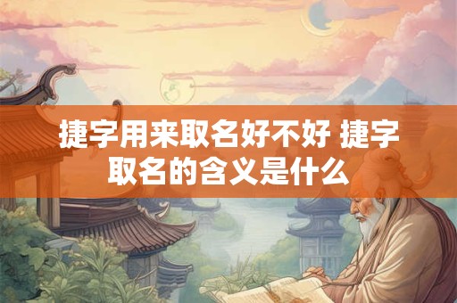 捷字用来取名好不好 捷字取名的含义是什么
