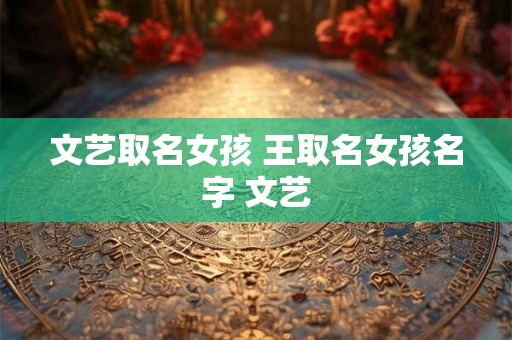 文艺取名女孩 王取名女孩名字 文艺