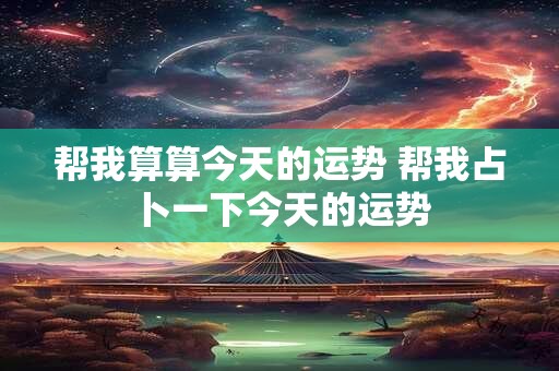 帮我算算今天的运势 帮我占卜一下今天的运势