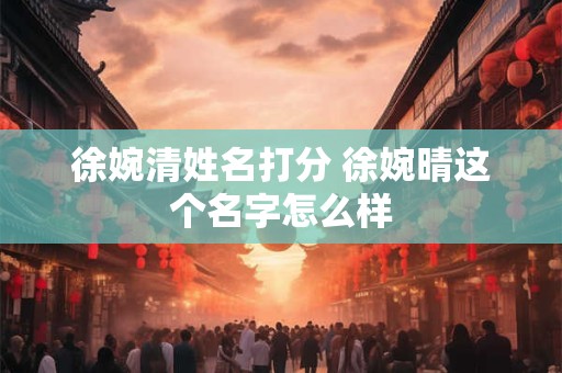 详细阅读:徐婉清姓名打分 徐婉晴这个名字怎么样 徐婉清姓名打分 徐婉晴这个名字怎么样