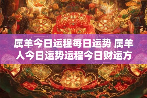 属羊今日运程每日运势 属羊人今日运势运程今日财运方向