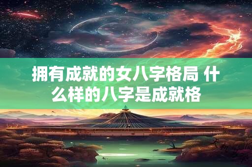 拥有成就的女八字格局 什么样的八字是成就格