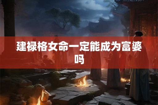 建禄格女命一定能成为富婆吗