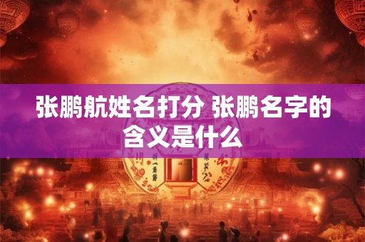 张鹏航姓名打分 张鹏名字的含义是什么