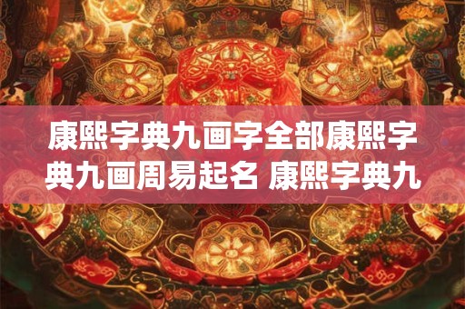康熙字典九画字全部康熙字典九画周易起名 康熙字典九画的字大全(含五行属性)