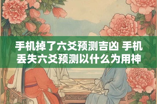 手机掉了六爻预测吉凶 手机丢失六爻预测以什么为用神