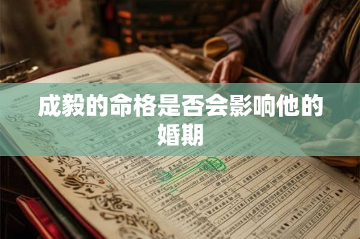 成毅的命格是否会影响他的婚期 成毅的命格是否会影响他的婚期