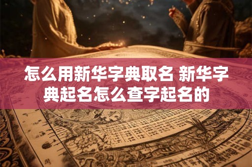怎么用新华字典取名 新华字典起名怎么查字起名的