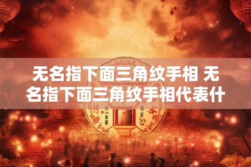 无名指下面三角纹手相 无名指下面三角纹手相代表什么