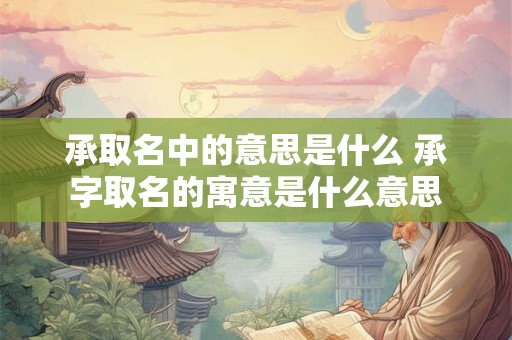 承取名中的意思是什么 承字取名的寓意是什么意思