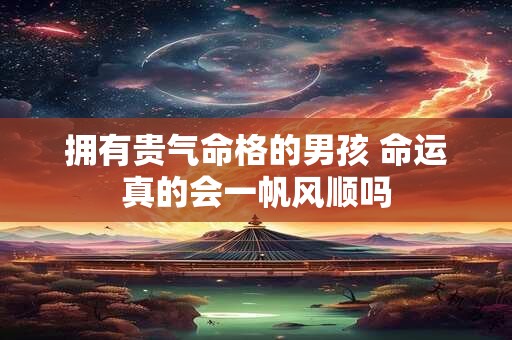 拥有贵气命格的男孩 命运真的会一帆风顺吗