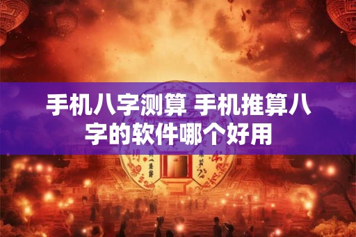 手机八字测算 手机推算八字的软件哪个好用