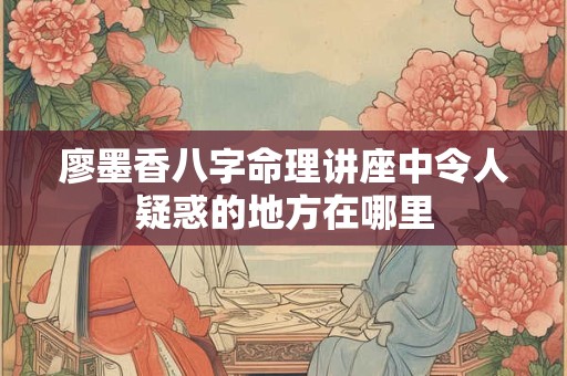 廖墨香八字命理讲座中令人疑惑的地方在哪里