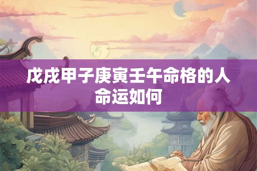 戊戌甲子庚寅壬午命格的人命运如何 戊戌甲子庚寅壬午命格的人命运如何