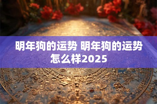 明年狗的运势 明年狗的运势怎么样2025