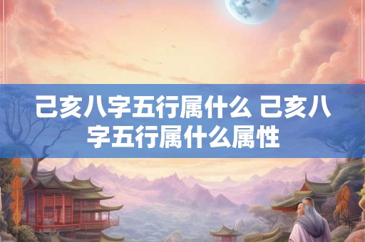 己亥八字五行属什么 己亥八字五行属什么属性