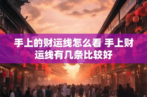 手上的财运线怎么看 手上财运线有几条比较好