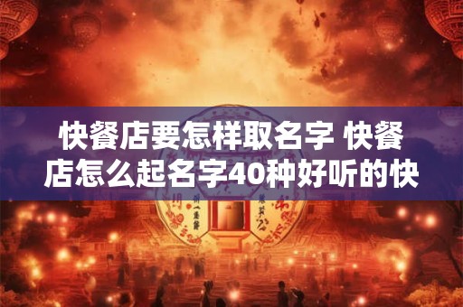 快餐店要怎样取名字 快餐店怎么起名字40种好听的快餐店名字推荐