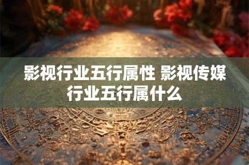 影视行业五行属性 影视传媒行业五行属什么