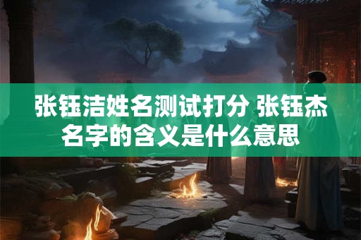 张钰洁姓名测试打分 张钰杰名字的含义是什么意思