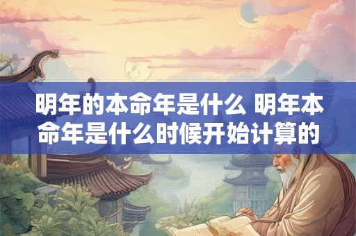 明年的本命年是什么 明年本命年是什么时候开始计算的 明年的本命年是什么 明年本命年是什么时候开始计算的