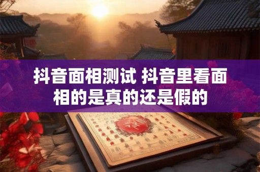 抖音面相测试 抖音里看面相的是真的还是假的