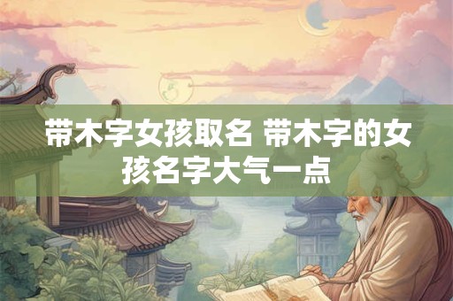 带木字女孩取名 带木字的女孩名字大气一点