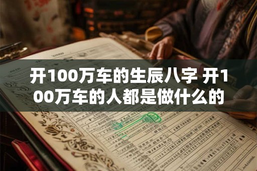 开100万车的生辰八字 开100万车的人都是做什么的