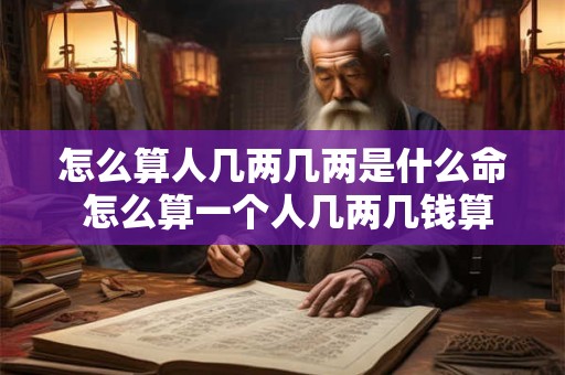怎么算人几两几两是什么命 怎么算一个人几两几钱算命法