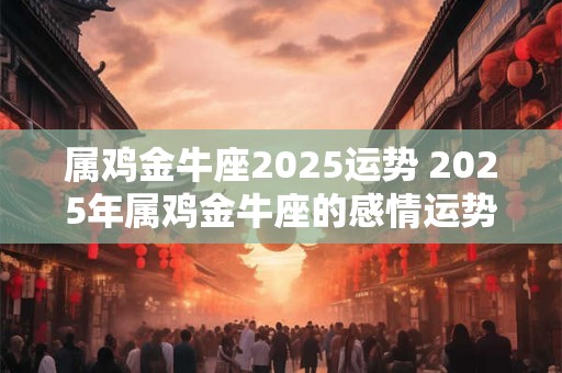 属鸡金牛座2025运势 2025年属鸡金牛座的感情运势怎么样
