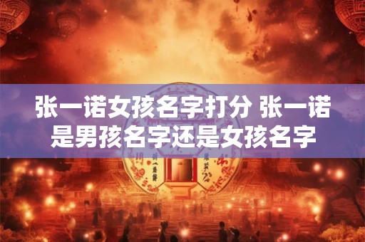 张一诺女孩名字打分 张一诺是男孩名字还是女孩名字