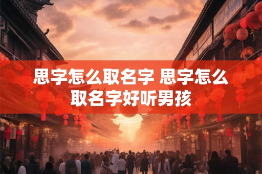 思字怎么取名字 思字怎么取名字好听男孩 思字怎么取名字 思字怎么取名字好听男孩