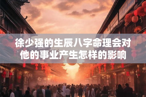 徐少强的生辰八字命理会对他的事业产生怎样的影响