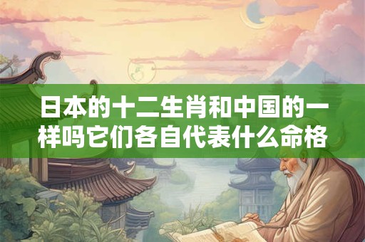 日本的十二生肖和中国的一样吗它们各自代表什么命格