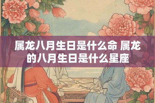 属龙八月生日是什么命 属龙的八月生日是什么星座