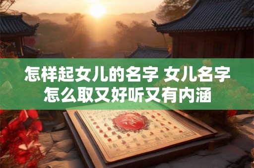 怎样起女儿的名字 女儿名字怎么取又好听又有内涵